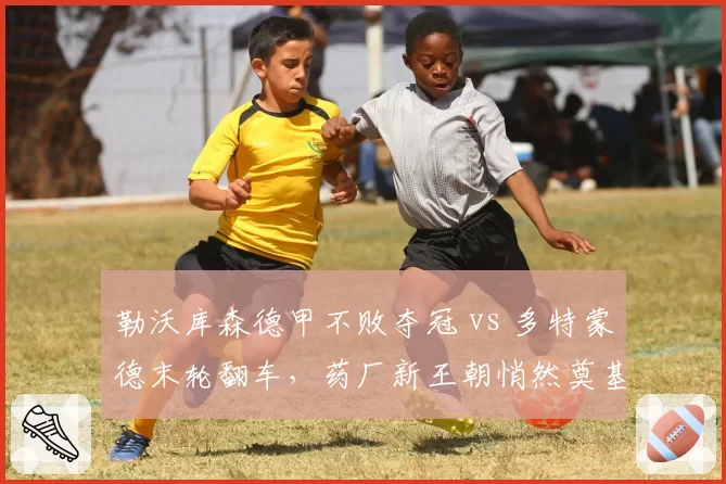 勒沃库森德甲不败夺冠 vs 多特蒙德末轮翻车，药厂新王朝悄然奠基？
