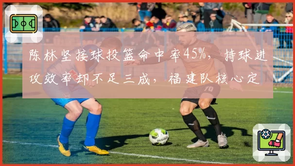 陈林坚接球投篮命中率45%,持球进攻效率却不足三成,福建队核心定位尴尬