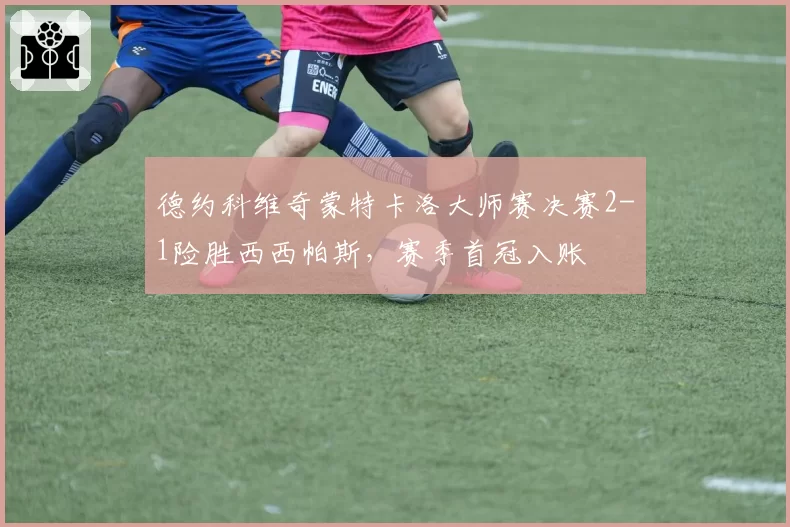 德约科维奇蒙特卡洛大师赛决赛2-1险胜西西帕斯，赛季首冠入账