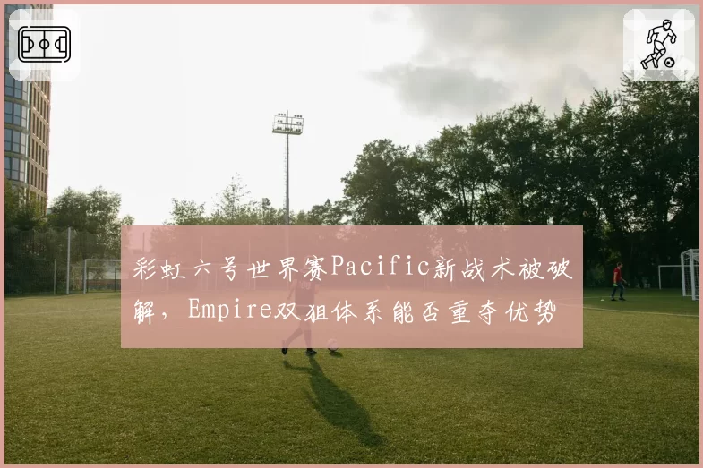 彩虹六号世界赛Pacific新战术被破解，Empire双狙体系能否重夺优势？