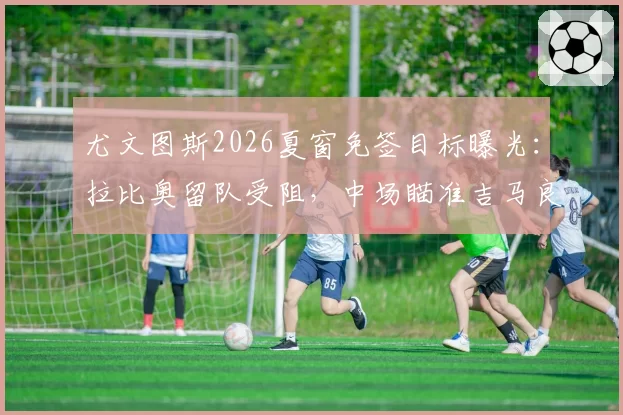 尤文图斯2026夏窗免签目标曝光:拉比奥留队受阻,中场瞄准吉马良斯