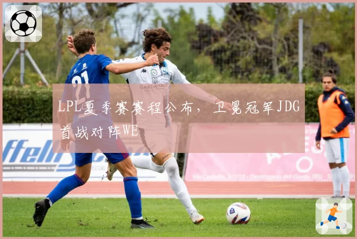 LPL夏季赛赛程公布，卫冕冠军JDG首战对阵WE