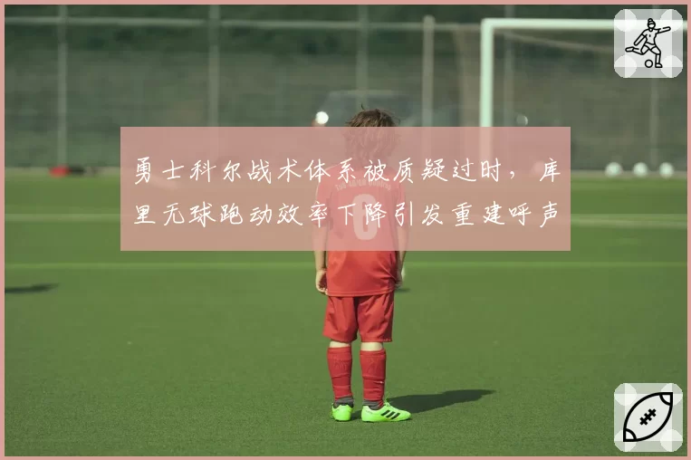 勇士科尔战术体系被质疑过时，库里无球跑动效率下降引发重建呼声