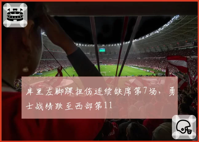 库里左脚踝扭伤连续缺席第7场，勇士战绩跌至西部第11
