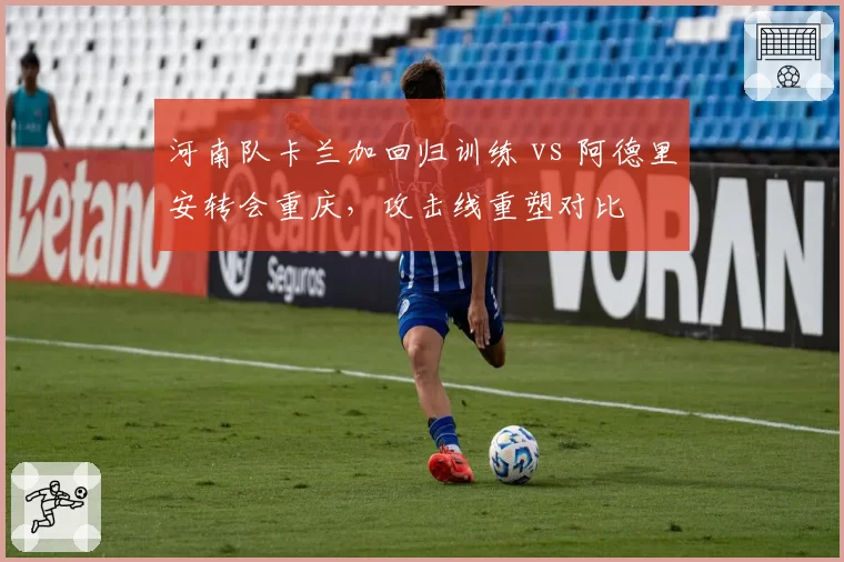 河南队卡兰加回归训练 vs 阿德里安转会重庆，攻击线重塑对比