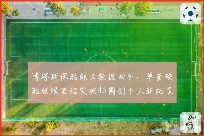 博塔斯保胎能力数据回升，单套硬胎极限里程突破45圈创个人新纪录
