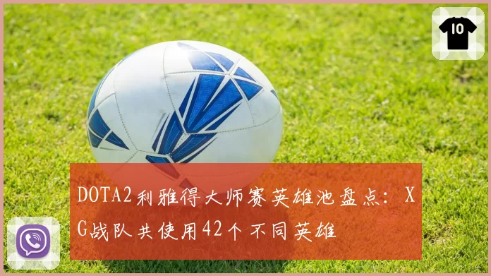 DOTA2利雅得大师赛英雄池盘点：XG战队共使用42个不同英雄