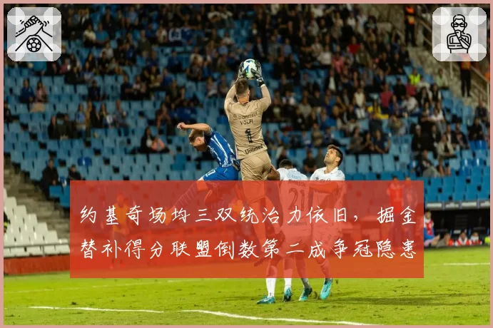 约基奇场均三双统治力依旧，掘金替补得分联盟倒数第二成争冠隐患
