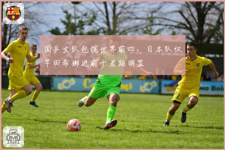 国乒女队包揽世界前四，日本队仅早田希娜进前十差距明显