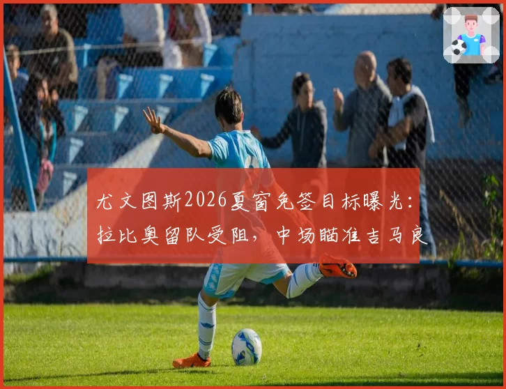 尤文图斯2026夏窗免签目标曝光:拉比奥留队受阻,中场瞄准吉马良斯