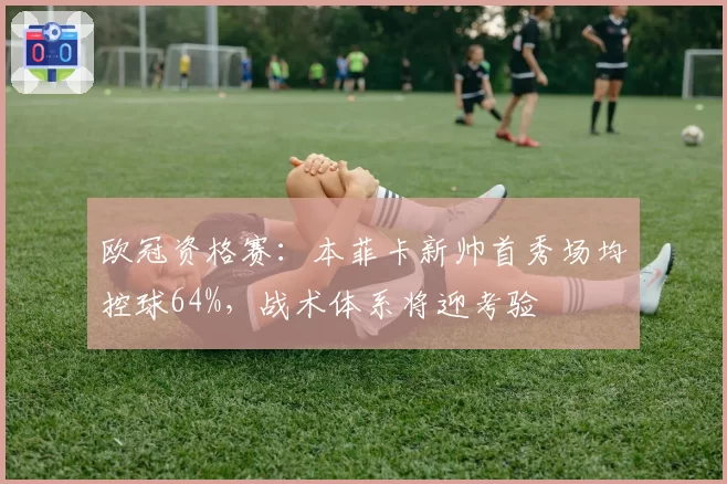 欧冠资格赛：本菲卡新帅首秀场均控球64%，战术体系将迎考验