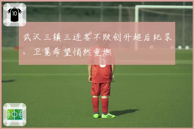 武汉三镇三连客不败创升超后纪录，卫冕希望悄然重燃