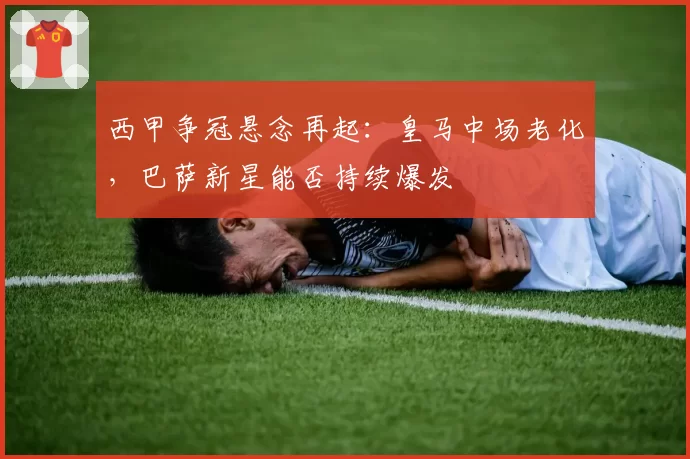 西甲争冠悬念再起：皇马中场老化，巴萨新星能否持续爆发