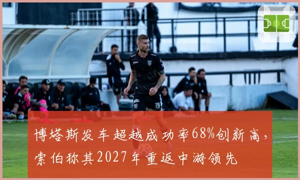 博塔斯发车超越成功率68%创新高，索伯称其2027年重返中游领先