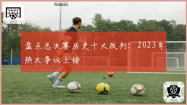 盘点总决赛历史十大改判：2023年热火争议上榜