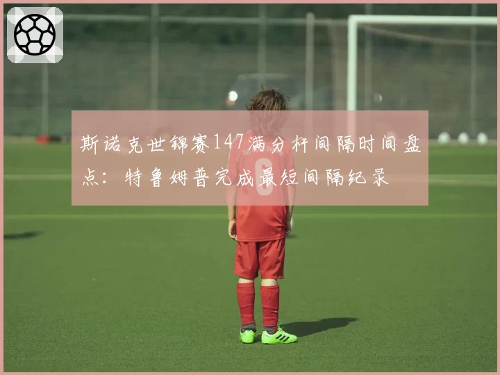 斯诺克世锦赛147满分杆间隔时间盘点：特鲁姆普完成最短间隔纪录