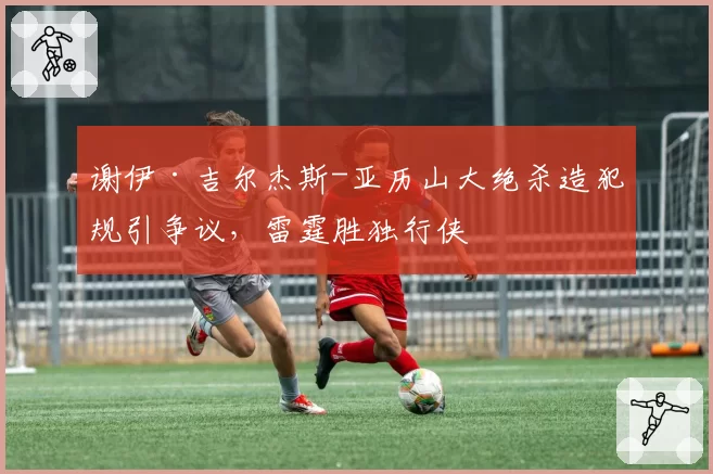 谢伊·吉尔杰斯-亚历山大绝杀造犯规引争议,雷霆胜独行侠