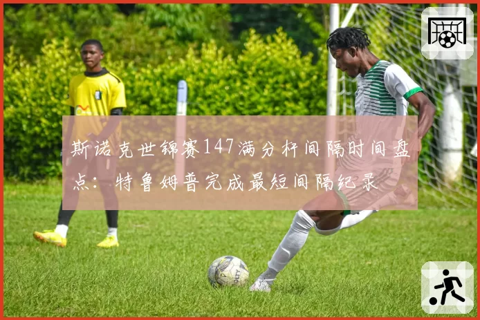 斯诺克世锦赛147满分杆间隔时间盘点：特鲁姆普完成最短间隔纪录