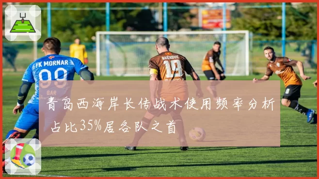 青岛西海岸长传战术使用频率分析 占比35%居各队之首