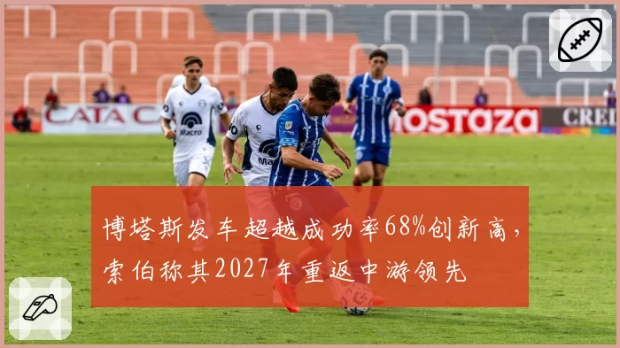 博塔斯发车超越成功率68%创新高，索伯称其2027年重返中游领先
