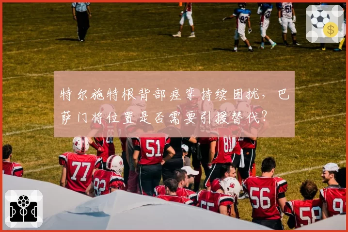 特尔施特根背部痉挛持续困扰，巴萨门将位置是否需要引援替代？